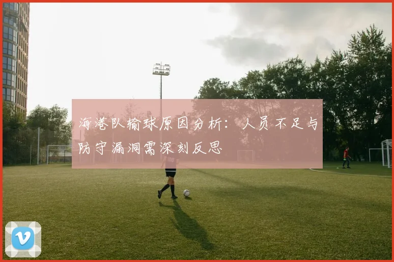 海港队输球原因分析：人员不足与防守漏洞需深刻反思
