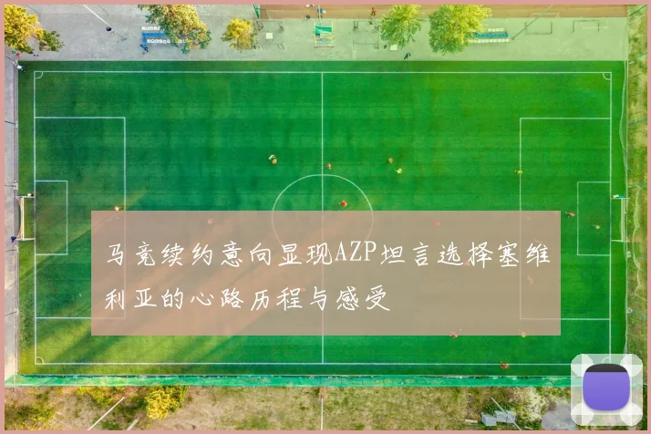 马竞续约意向显现AZP坦言选择塞维利亚的心路历程与感受