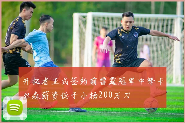 开拓者正式签约前雷霆冠军中锋卡尔森薪资低于小杨200万刀