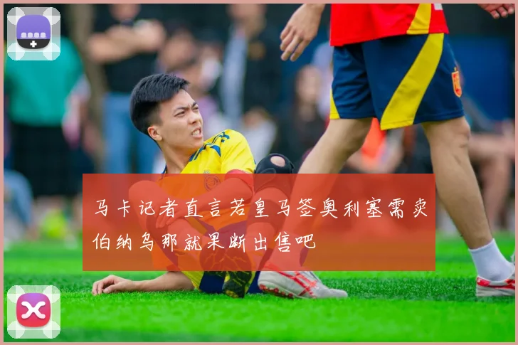 马卡记者直言若皇马签奥利塞需卖伯纳乌那就果断出售吧