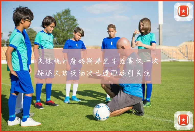 美媒统计詹姆斯库里季后赛仅一次驱逐文班夜场次已遭驱逐引关注