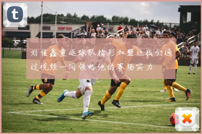 刘佳鑫重返球队精彩加盟让我们通过视频一同领略他的赛场实力