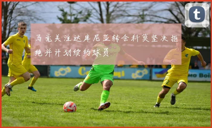 马竞关注达库尼亚转会科莫坚决拒绝并计划续约球员