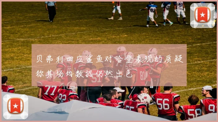 贝弗利回应鲨鱼对哈登表现的质疑称其场均数据仍然出色