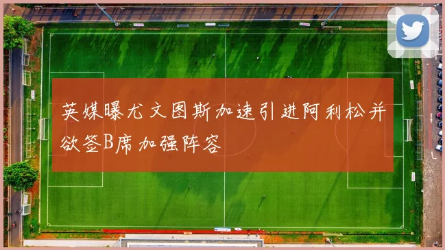 英媒曝尤文图斯加速引进阿利松并欲签B席加强阵容