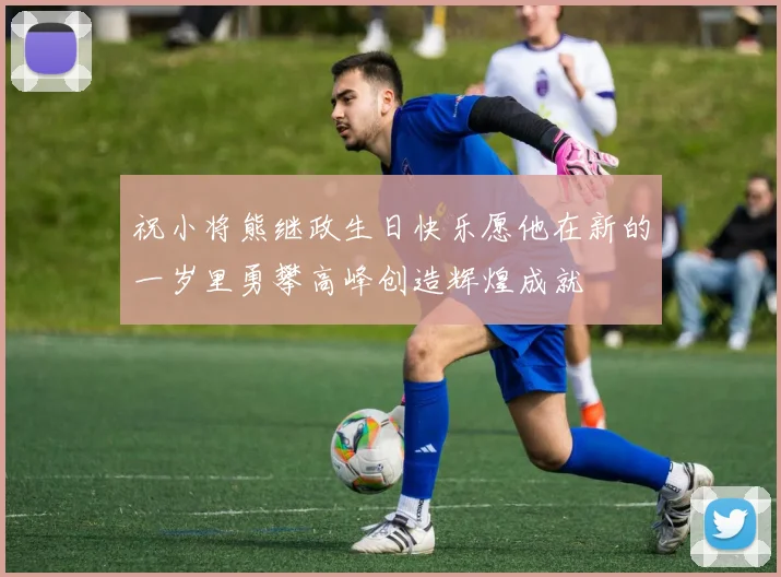 祝小将熊继政生日快乐愿他在新的一岁里勇攀高峰创造辉煌成就