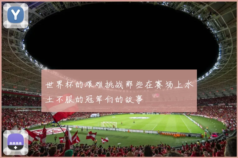 世界杯的艰难挑战那些在赛场上水土不服的冠军们的故事