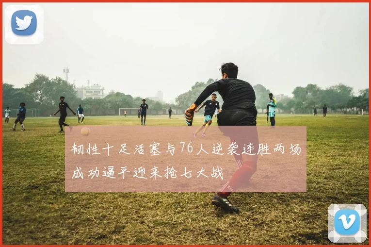 韧性十足活塞与76人逆袭连胜两场成功逼平迎来抢七大战