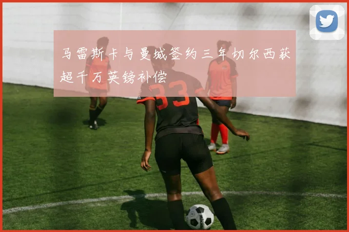 马雷斯卡与曼城签约三年切尔西获超千万英镑补偿