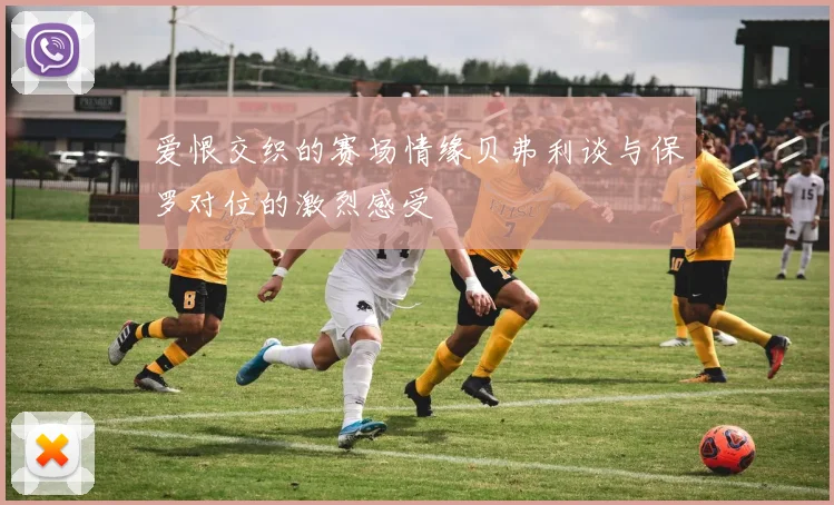 爱恨交织的赛场情缘贝弗利谈与保罗对位的激烈感受