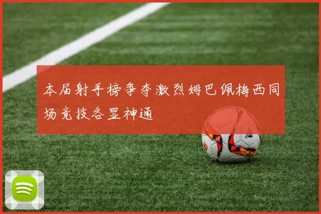 本届射手榜争夺激烈姆巴佩梅西同场竞技各显神通