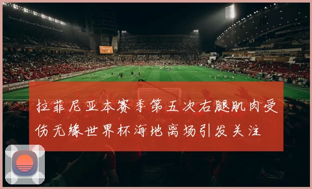 拉菲尼亚本赛季第五次右腿肌肉受伤无缘世界杯海地离场引发关注