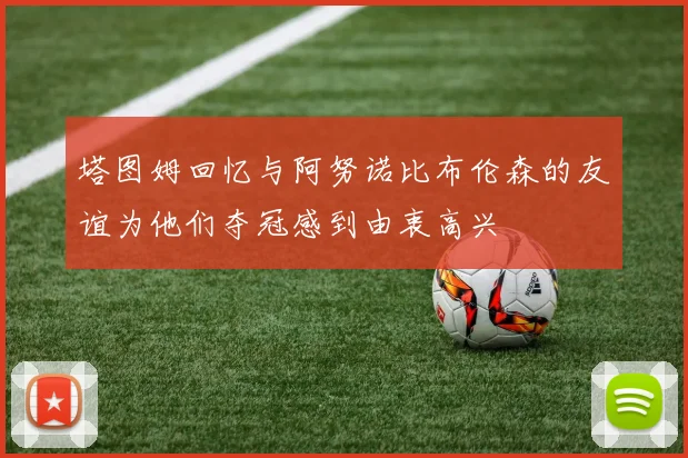 塔图姆回忆与阿努诺比布伦森的友谊为他们夺冠感到由衷高兴