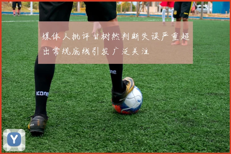 媒体人批评甘树然判断失误严重超出常规底线引发广泛关注