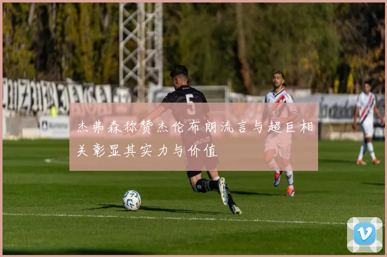 杰弗森称赞杰伦布朗流言与超巨相关彰显其实力与价值