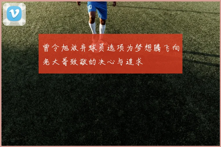 曾令旭放弃球员选项为梦想腾飞向老大哥致敬的决心与追求