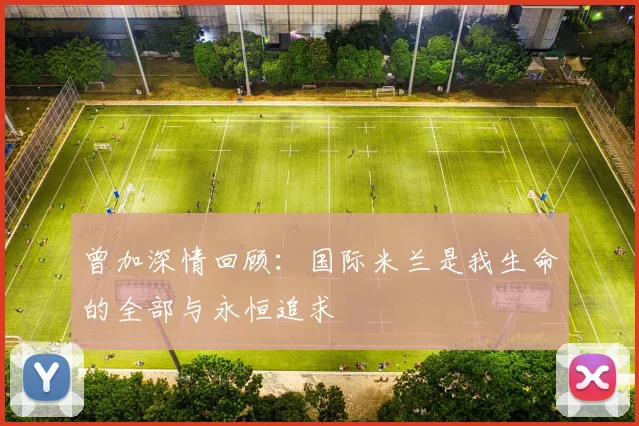 曾加深情回顾：国际米兰是我生命的全部与永恒追求