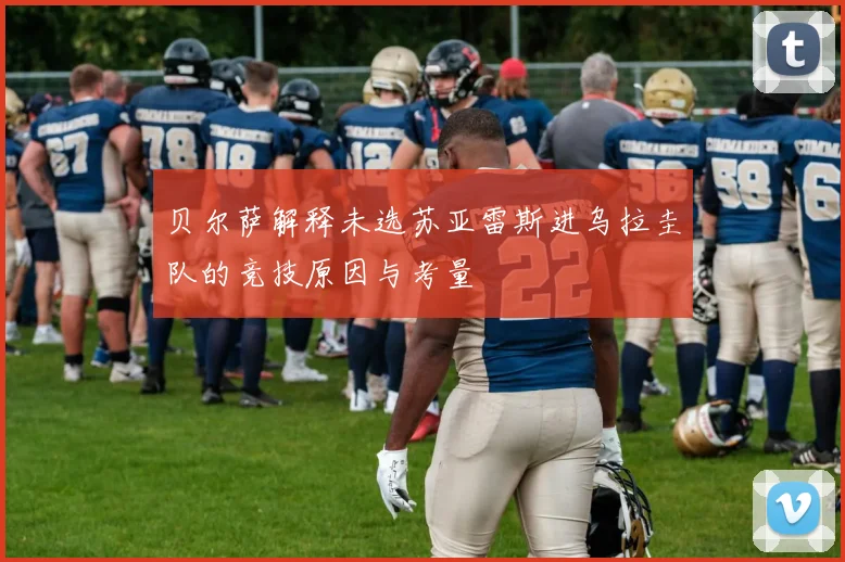 贝尔萨解释未选苏亚雷斯进乌拉圭队的竞技原因与考量