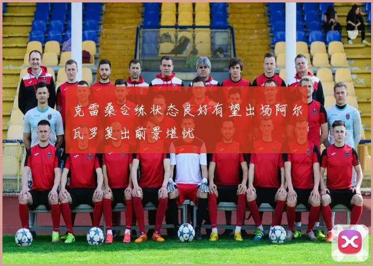 克雷桑合练状态良好有望出场阿尔瓦罗复出前景堪忧