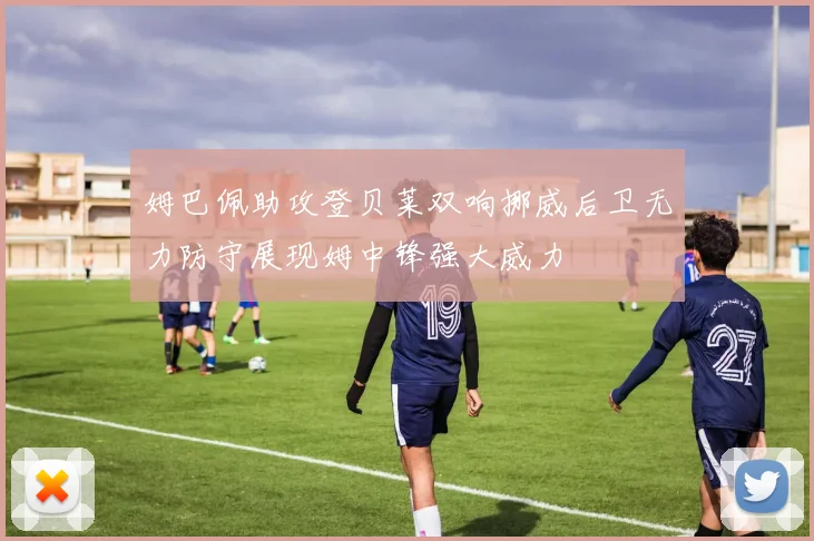 姆巴佩助攻登贝莱双响挪威后卫无力防守展现姆中锋强大威力