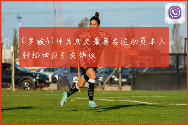 C罗被AI评为历史最著名运动员本人轻松回应引发热议