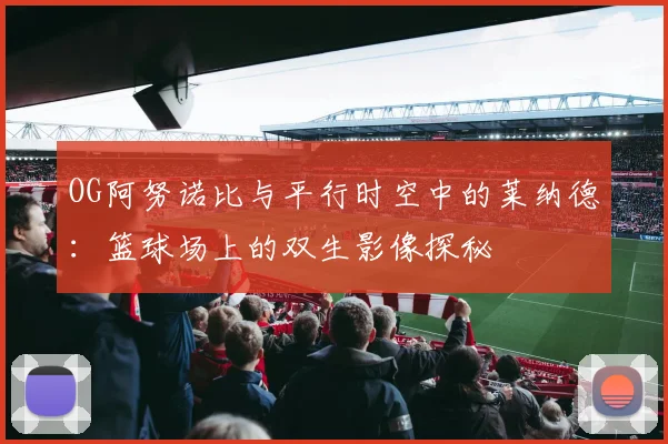 OG阿努诺比与平行时空中的莱纳德：篮球场上的双生影像探秘