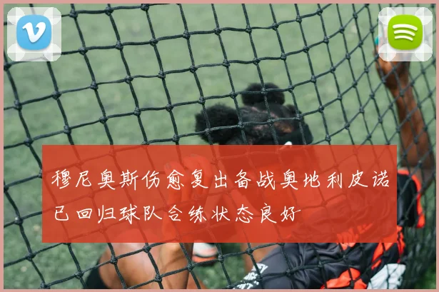 穆尼奥斯伤愈复出备战奥地利皮诺已回归球队合练状态良好
