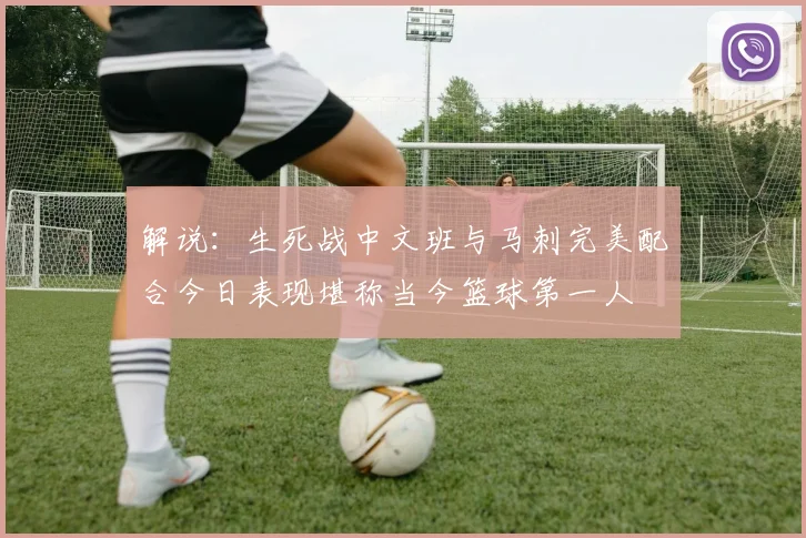 解说：生死战中文班与马刺完美配合今日表现堪称当今篮球第一人