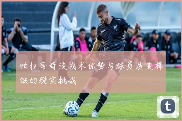 帕拉蒂奇谈战术优势与球员质变稀缺的现实挑战