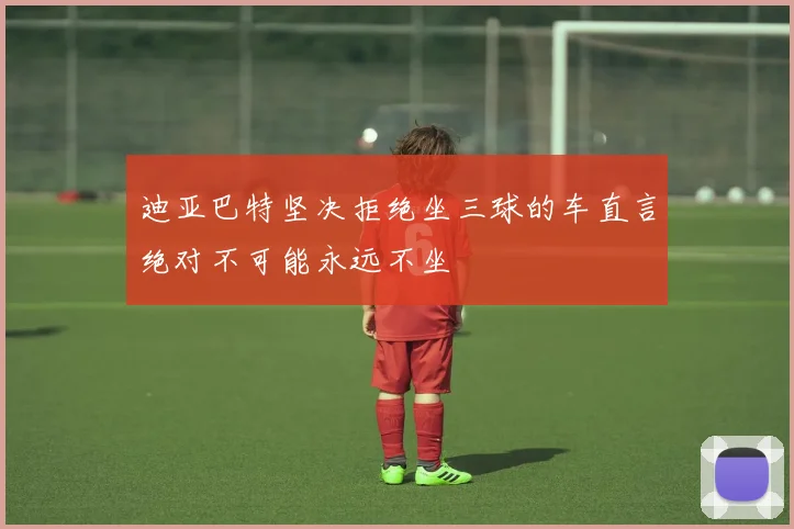 迪亚巴特坚决拒绝坐三球的车直言绝对不可能永远不坐